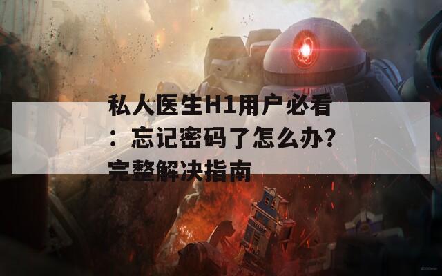 私人医生H1用户必看：忘记密码了怎么办？完整解决指南