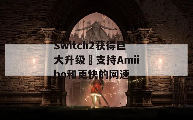 Switch2获得巨大升级 支持Amiibo和更快的网速