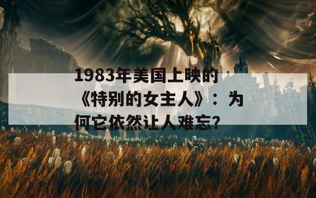 1983年美国上映的《特别的女主人》：为何它依然让人难忘？