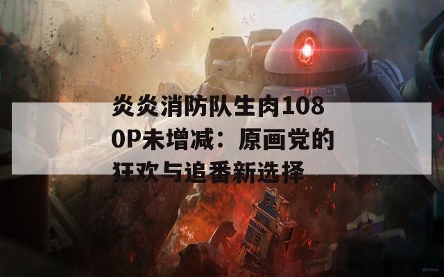 炎炎消防队生肉1080P未增减：原画党的狂欢与追番新选择