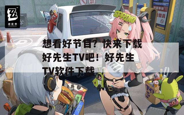 想看好节目？快来下载好先生TV吧！好先生TV软件下载