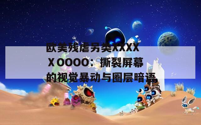 欧美残虐另类XXXXⅩOOOO：撕裂屏幕的视觉暴动与圈层暗语