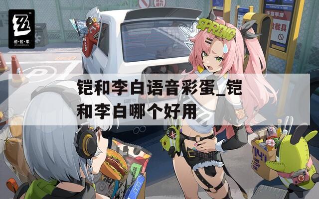 铠和李白语音彩蛋_铠和李白哪个好用