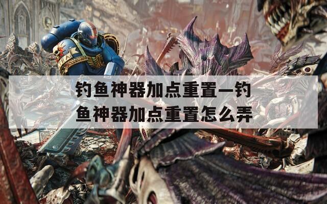 钓鱼神器加点重置—钓鱼神器加点重置怎么弄