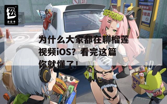 为什么大家都在聊榴莲视频iOS？看完这篇你就懂了！