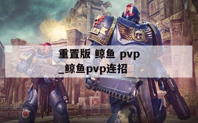 重置版 鲸鱼 pvp_鲸鱼pvp连招