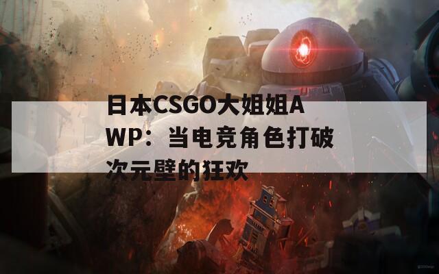 日本CSGO大姐姐AWP：当电竞角色打破次元壁的狂欢