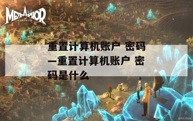 重置计算机账户 密码—重置计算机账户 密码是什么