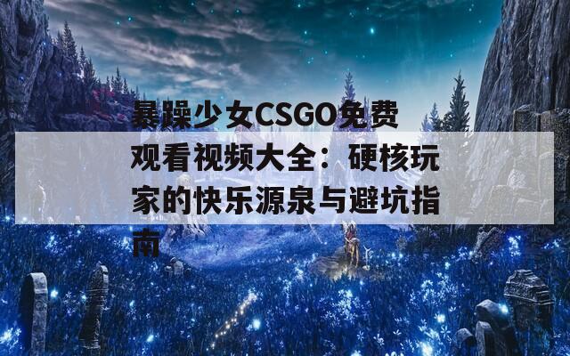 暴躁少女CSGO免费观看视频大全：硬核玩家的快乐源泉与避坑指南