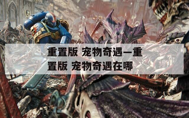 重置版 宠物奇遇—重置版 宠物奇遇在哪