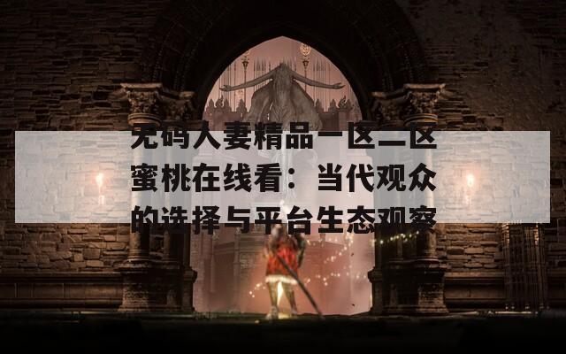 无码人妻精品一区二区蜜桃在线看：当代观众的选择与平台生态观察