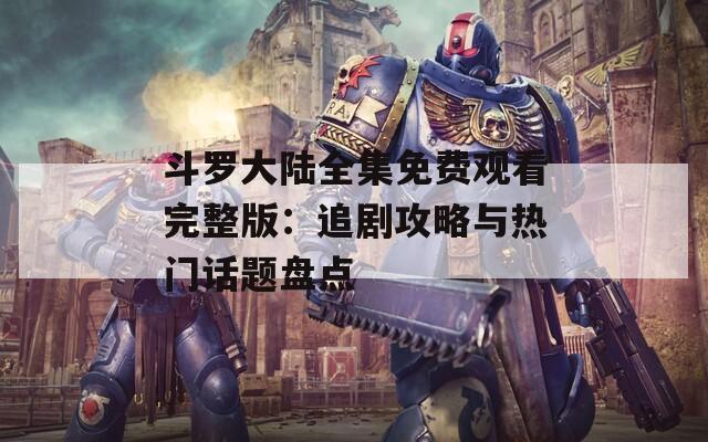 斗罗大陆全集免费观看完整版：追剧攻略与热门话题盘点