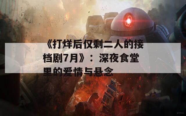 《打烊后仅剩二人的接档剧7月》：深夜食堂里的爱情与悬念