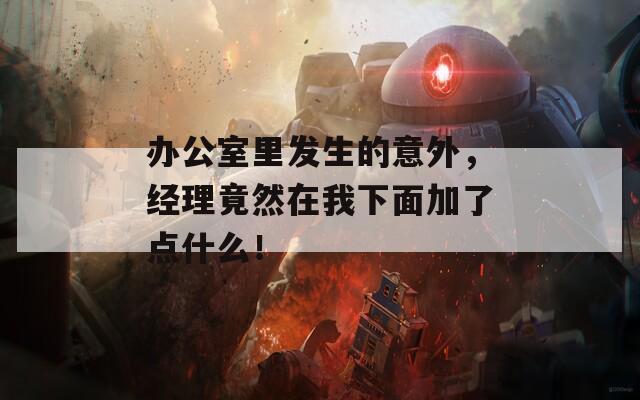 办公室里发生的意外，经理竟然在我下面加了点什么！