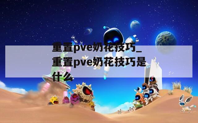 重置pve奶花技巧_重置pve奶花技巧是什么