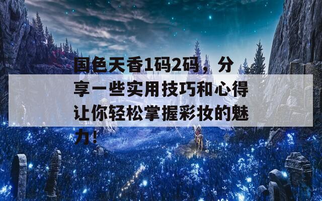 国色天香1码2码，分享一些实用技巧和心得让你轻松掌握彩妆的魅力！