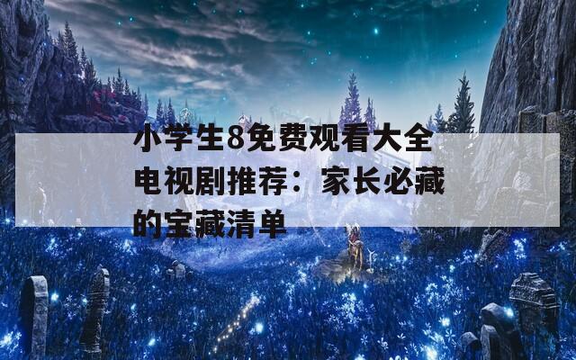 小学生8免费观看大全电视剧推荐：家长必藏的宝藏清单