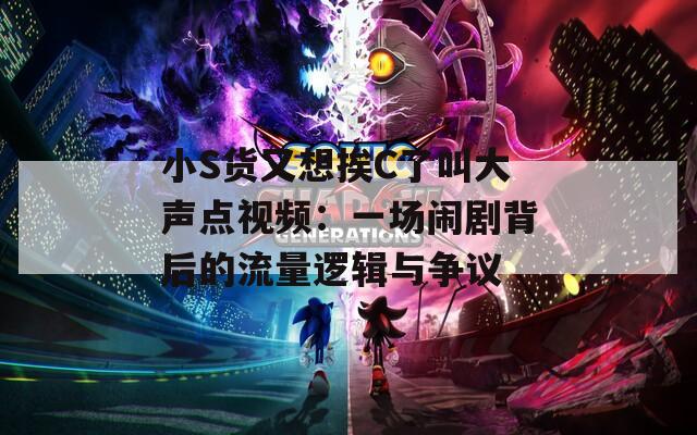 小S货又想挨C了叫大声点视频：一场闹剧背后的流量逻辑与争议