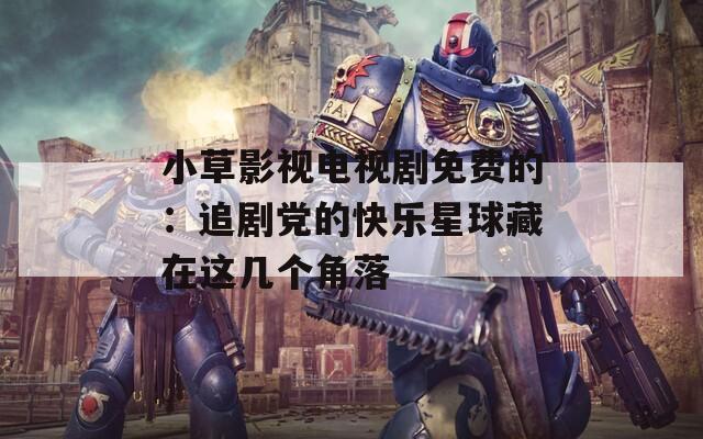 小草影视电视剧免费的：追剧党的快乐星球藏在这几个角落