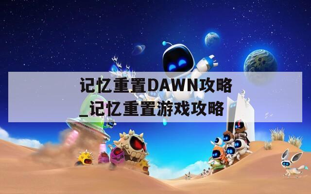 记忆重置DAWN攻略_记忆重置游戏攻略