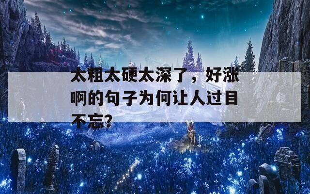 太粗太硬太深了，好涨啊的句子为何让人过目不忘？