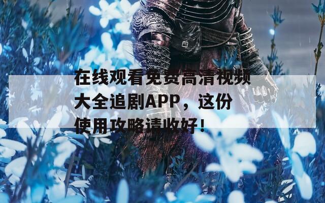 在线观看免费高清视频大全追剧APP，这份使用攻略请收好！