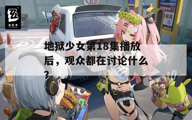 地狱少女第18集播放后，观众都在讨论什么？