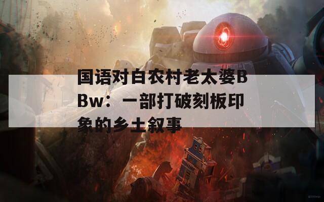 国语对白农村老太婆BBw：一部打破刻板印象的乡土叙事