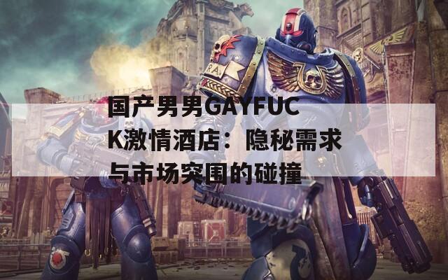 国产男男GAYFUCK激情酒店：隐秘需求与市场突围的碰撞