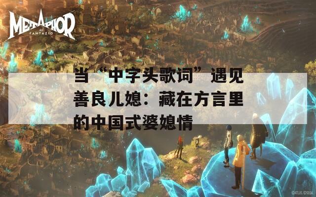 当“中字头歌词”遇见善良儿媳：藏在方言里的中国式婆媳情