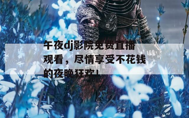 午夜dj影院免费直播观看，尽情享受不花钱的夜晚狂欢！