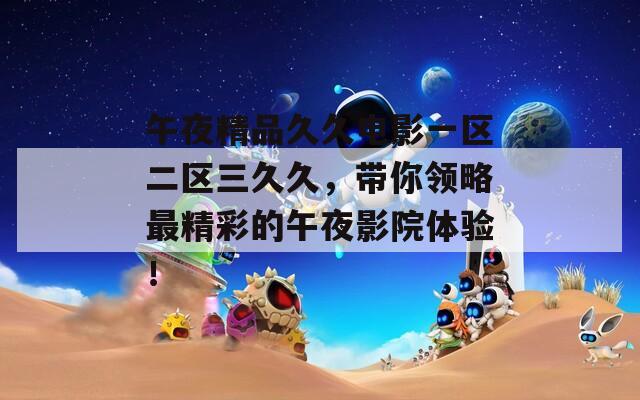 午夜精品久久电影一区二区三久久，带你领略最精彩的午夜影院体验！