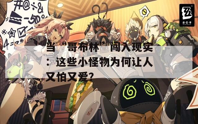 当“哥布林”闯入现实：这些小怪物为何让人又怕又爱？