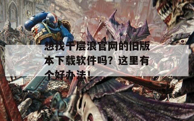 想找千层浪官网的旧版本下载软件吗？这里有个好办法！
