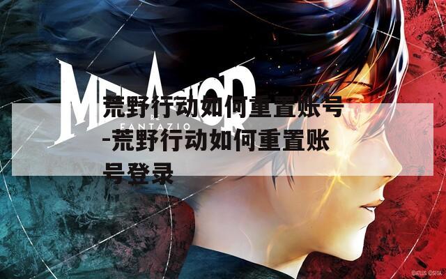 荒野行动如何重置账号-荒野行动如何重置账号登录