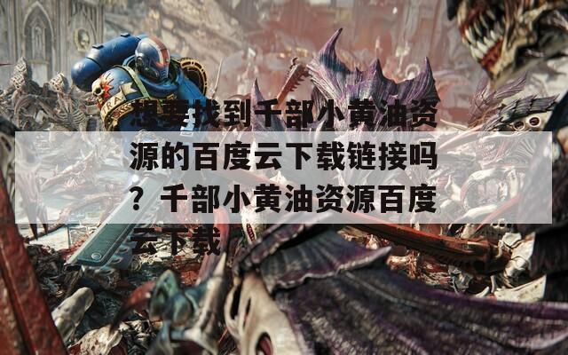 想要找到千部小黄油资源的百度云下载链接吗？千部小黄油资源百度云下载