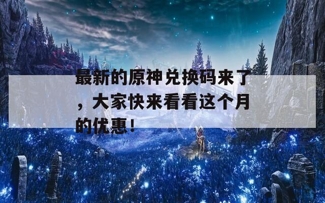 最新的原神兑换码来了，大家快来看看这个月的优惠！