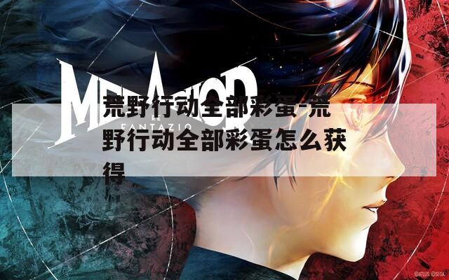 荒野行动全部彩蛋-荒野行动全部彩蛋怎么获得