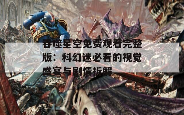 吞噬星空免费观看完整版：科幻迷必看的视觉盛宴与剧情拆解