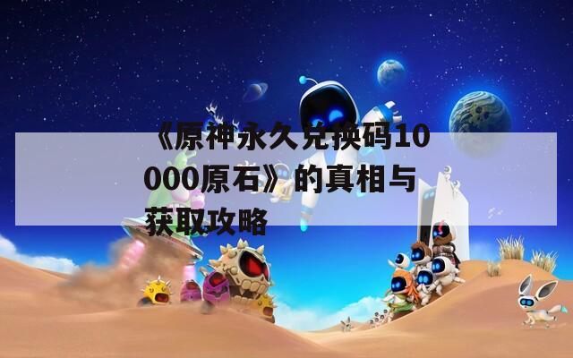 《原神永久兑换码10000原石》的真相与获取攻略