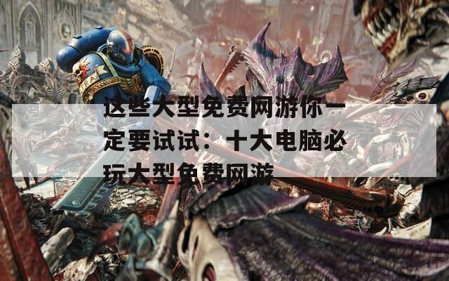 这些大型免费网游你一定要试试：十大电脑必玩大型免费网游