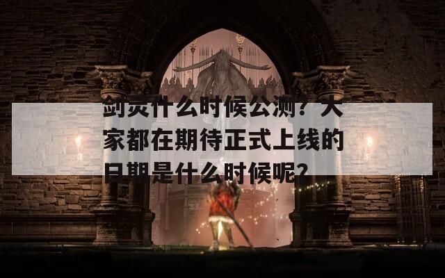 剑灵什么时候公测？大家都在期待正式上线的日期是什么时候呢？
