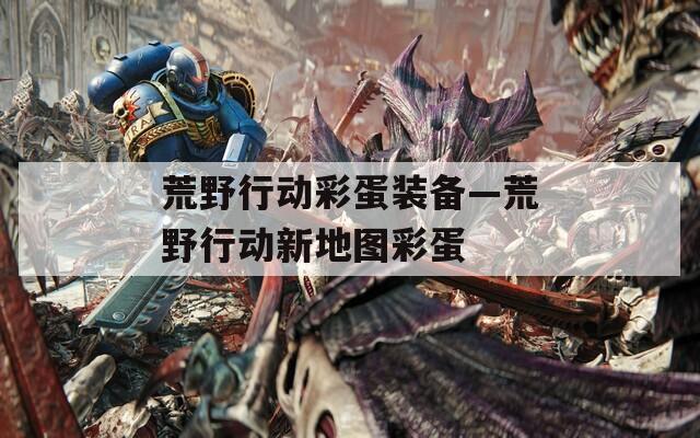 荒野行动彩蛋装备—荒野行动新地图彩蛋