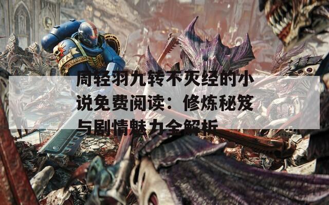 周轻羽九转不灭经的小说免费阅读：修炼秘笈与剧情魅力全解析