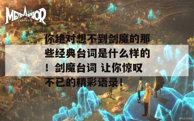 你绝对想不到剑魔的那些经典台词是什么样的！剑魔台词 让你惊叹不已的精彩语录！