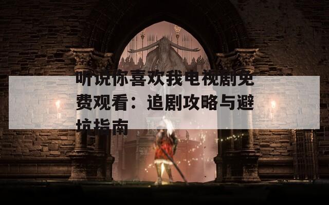 听说你喜欢我电视剧免费观看：追剧攻略与避坑指南