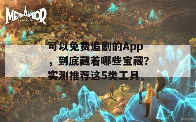 可以免费追剧的App，到底藏着哪些宝藏？实测推荐这5类工具