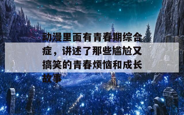 动漫里面有青春期综合症，讲述了那些尴尬又搞笑的青春烦恼和成长故事