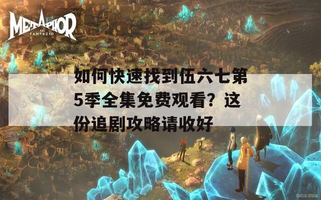 如何快速找到伍六七第5季全集免费观看？这份追剧攻略请收好