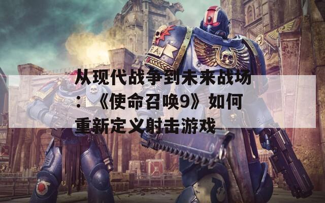 从现代战争到未来战场：《使命召唤9》如何重新定义射击游戏